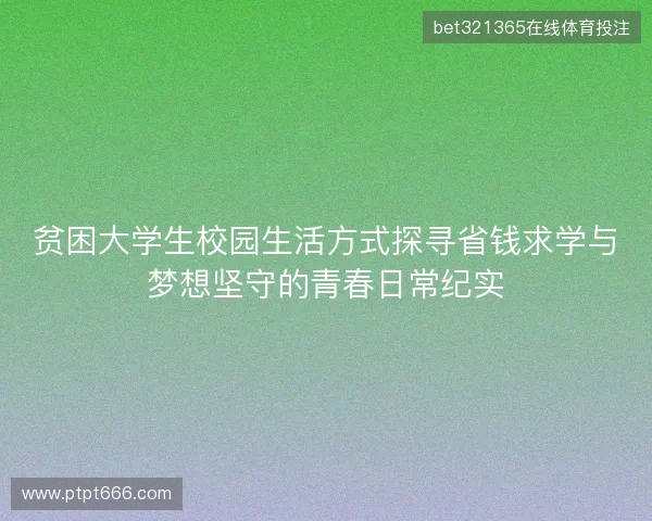 贫困大学生校园生活方式探寻省钱求学与梦想坚守的青春日常纪实