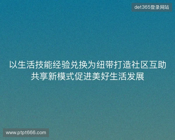 以生活技能经验兑换为纽带打造社区互助共享新模式促进美好生活发展