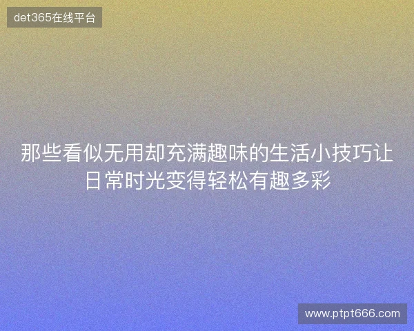 那些看似无用却充满趣味的生活小技巧让日常时光变得轻松有趣多彩