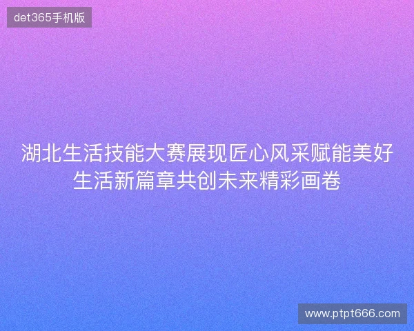 湖北生活技能大赛展现匠心风采赋能美好生活新篇章共创未来精彩画卷