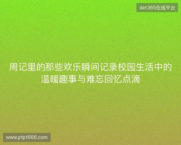 周记里的那些欢乐瞬间记录校园生活中的温暖趣事与难忘回忆点滴
